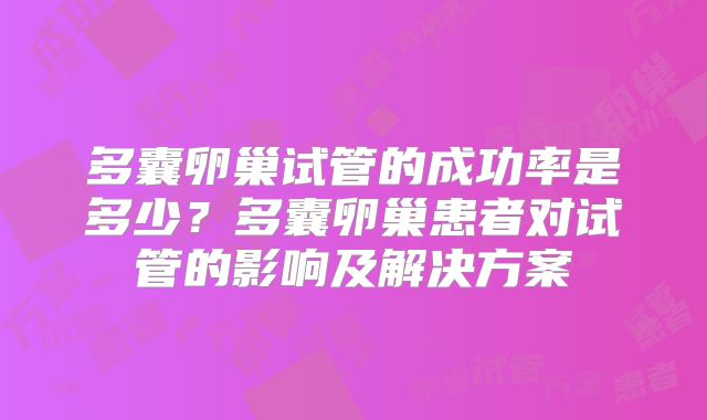 多囊卵巢试管的成功率是多少?多囊卵巢患者对试管的影响及解决方案