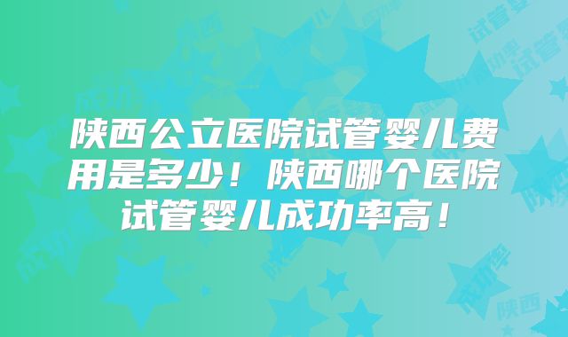 陕西公立医院试管婴儿费用是多少!陕西哪个医院试管婴儿成功率高!