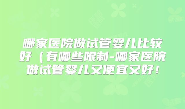 哪家医院做试管婴儿比较好（有哪些限制-哪家医院做试管婴儿又便宜又好！