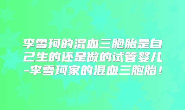 李雪珂的混血三胞胎是自己生的还是做的试管婴儿-李雪珂家的混血三胞胎！