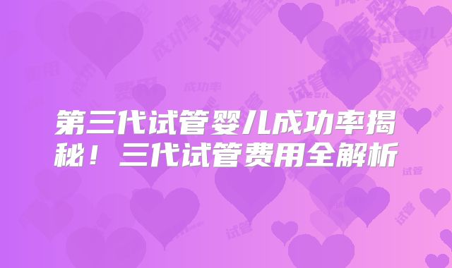 第三代试管婴儿成功率揭秘！三代试管费用全解析