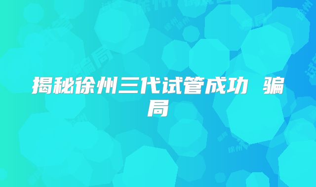 揭秘徐州三代试管成功 骗局