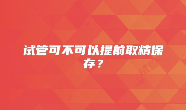 试管可不可以提前取精保存？