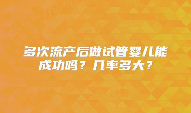 多次流产后做试管婴儿能成功吗？几率多大？
