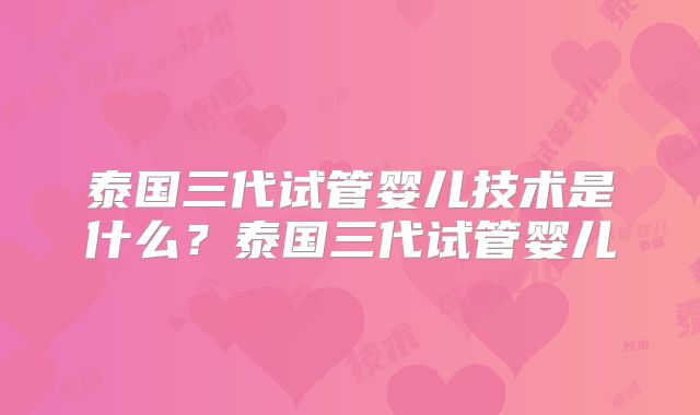 泰国三代试管婴儿技术是什么?泰国三代试管婴儿