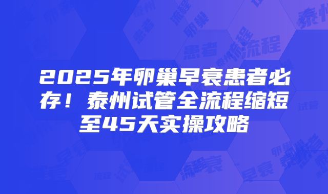 2025年卵巢早衰患者必存！泰州试管全流程缩短至45天实操攻略