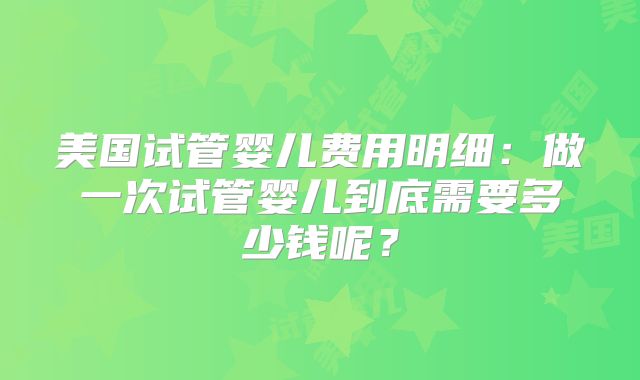 美国试管婴儿费用明细：做一次试管婴儿到底需要多少钱呢？