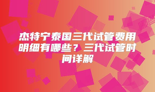 杰特宁泰国三代试管费用明细有哪些？三代试管时间详解