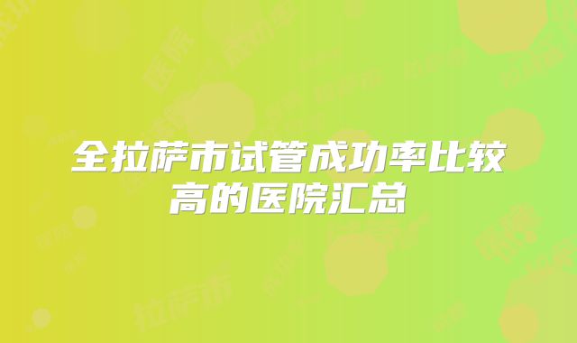 全拉萨市试管成功率比较高的医院汇总