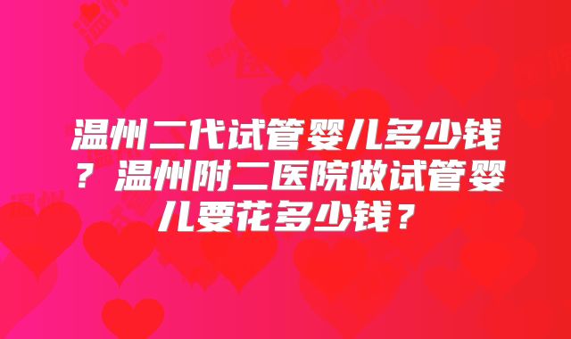温州二代试管婴儿多少钱?温州附二医院做试管婴儿要花多少钱?