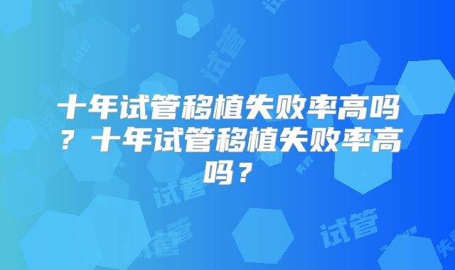 十年试管移植失败率高吗?十年试管移植失败率高吗?