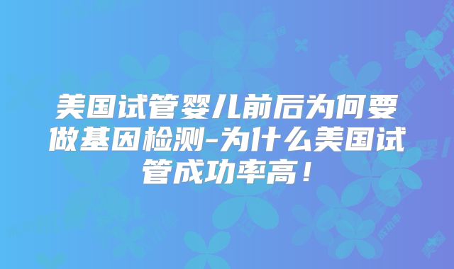 美国试管婴儿前后为何要做基因检测-为什么美国试管成功率高!