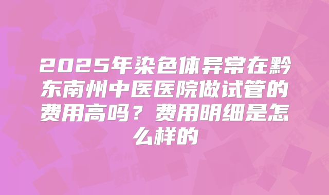 2025年染色体异常在黔东南州中医医院做试管的费用高吗？费用明细是怎么样的