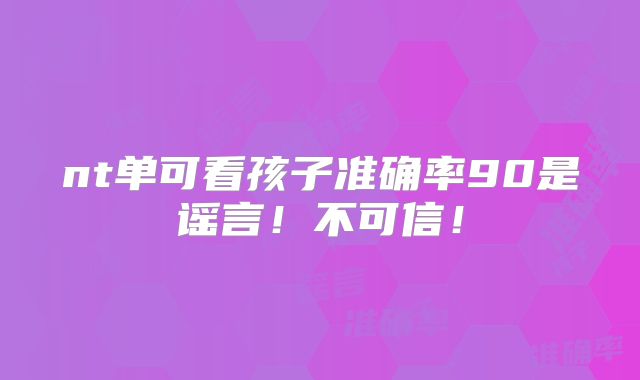 nt单可看孩子准确率90是谣言！不可信！