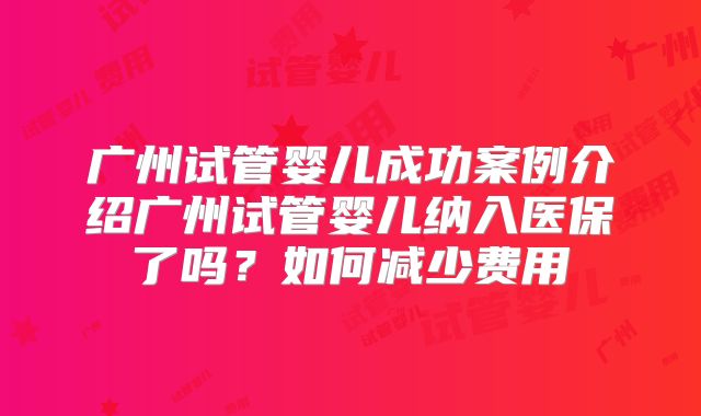 广州试管婴儿成功案例介绍广州试管婴儿纳入医保了吗？如何减少费用