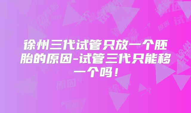 徐州三代试管只放一个胚胎的原因-试管三代只能移一个吗!