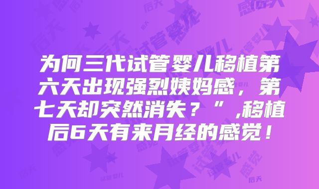为何三代试管婴儿移植第六天出现强烈姨妈感,第七天却突然消失?”,移植后6天有来月经的感觉!