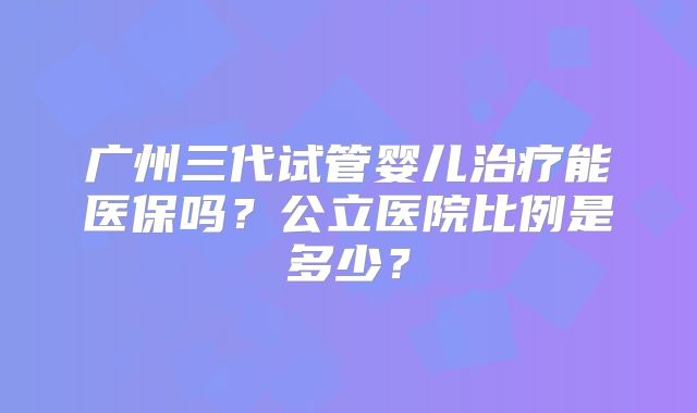 广州三代试管婴儿治疗能医保吗？公立医院比例是多少？