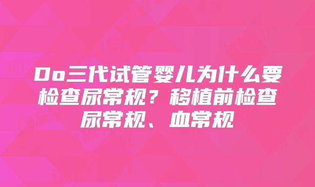 Do三代试管婴儿为什么要检查尿常规？移植前检查尿常规、血常规