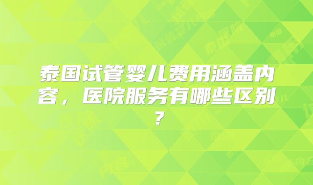 泰国试管婴儿费用涵盖内容，医院服务有哪些区别？