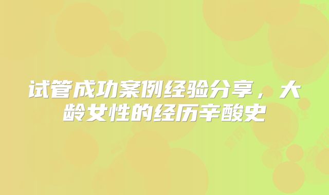 试管成功案例经验分享，大龄女性的经历辛酸史