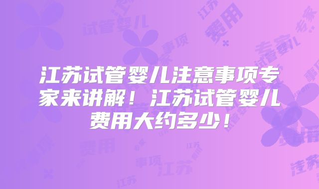 江苏试管婴儿注意事项专家来讲解！江苏试管婴儿费用大约多少！