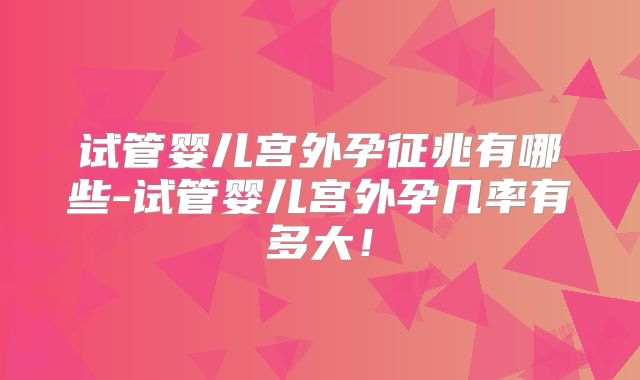 试管婴儿宫外孕征兆有哪些-试管婴儿宫外孕几率有多大!