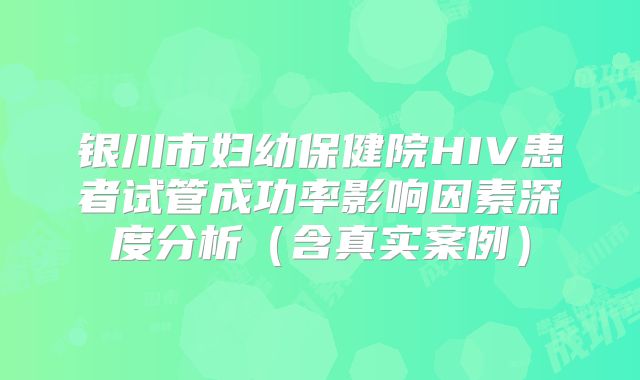 银川市妇幼保健院HIV患者试管成功率影响因素深度分析（含真实案例）