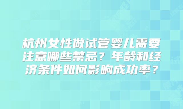 杭州女性做试管婴儿需要注意哪些禁忌？年龄和经济条件如何影响成功率？