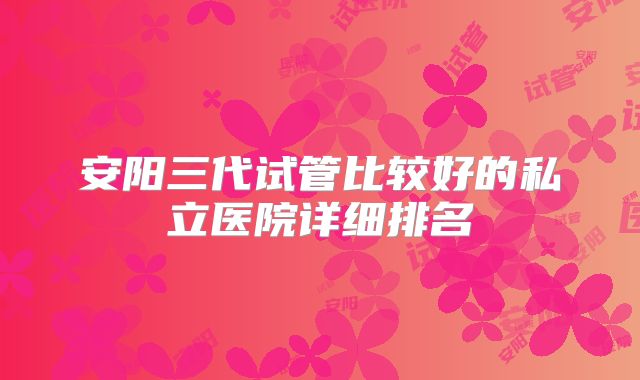 安阳三代试管比较好的私立医院详细排名