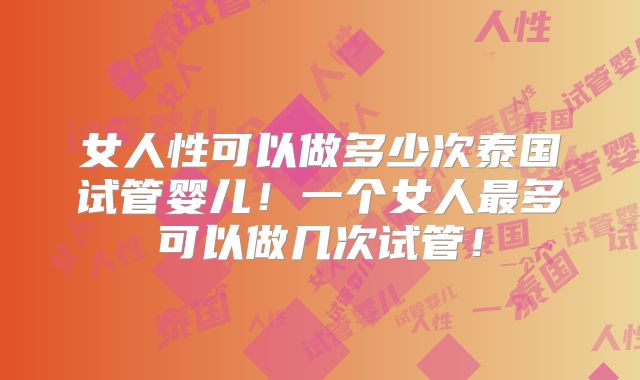 女人性可以做多少次泰国试管婴儿！一个女人最多可以做几次试管！