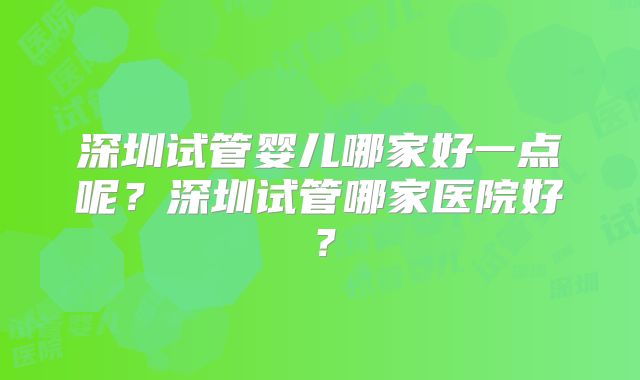 深圳试管婴儿哪家好一点呢？深圳试管哪家医院好？