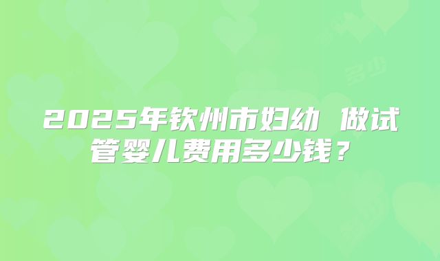 2025年钦州市妇幼 做试管婴儿费用多少钱?
