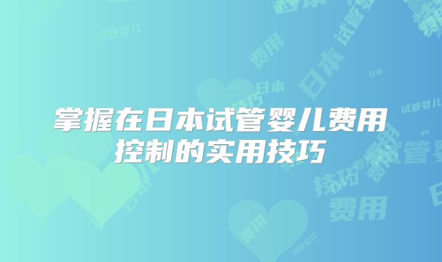 掌握在日本试管婴儿费用控制的实用技巧