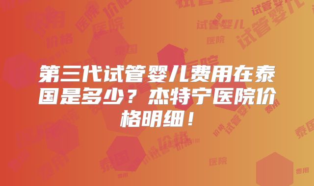第三代试管婴儿费用在泰国是多少？杰特宁医院价格明细！