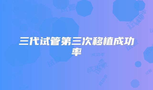三代试管第三次移植成功率