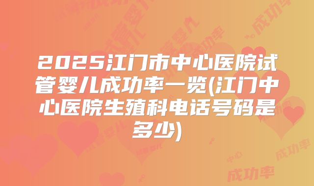 2025江门市中心医院试管婴儿成功率一览(江门中心医院生殖科电话号码是多少)