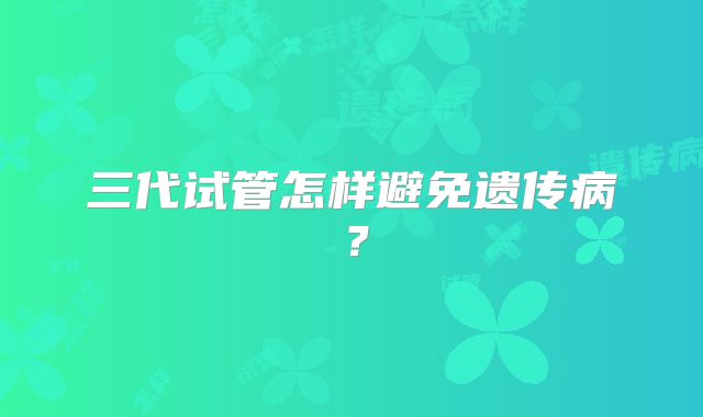 三代试管怎样避免遗传病？