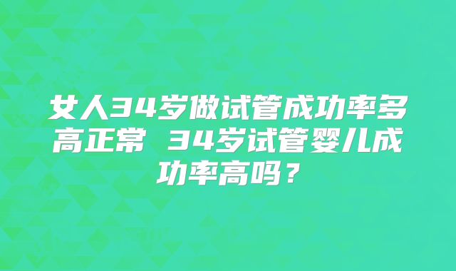 女人34岁做试管成功率多高正常 34岁试管婴儿成功率高吗？