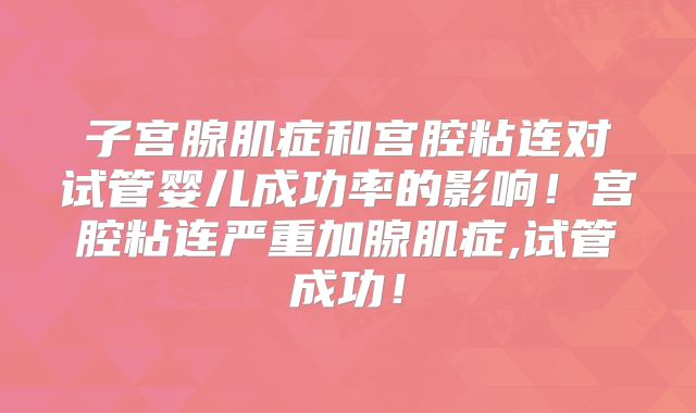子宫腺肌症和宫腔粘连对试管婴儿成功率的影响！宫腔粘连严重加腺肌症,试管成功！