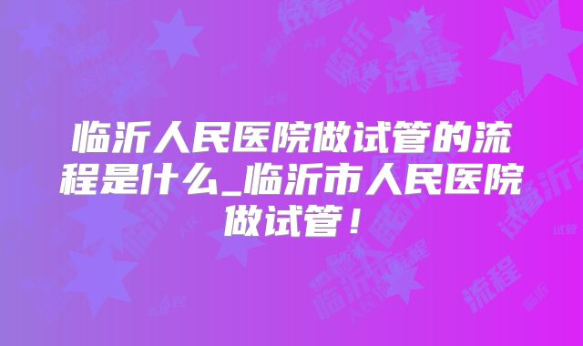 临沂人民医院做试管的流程是什么_临沂市人民医院做试管！