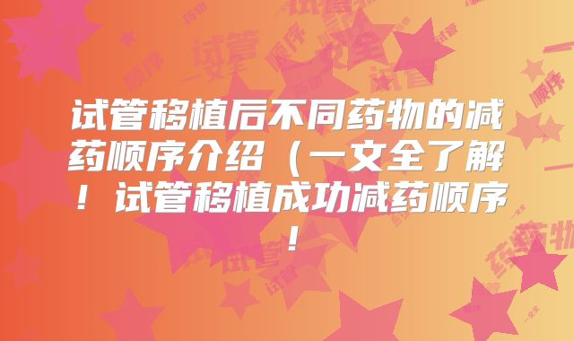 试管移植后不同药物的减药顺序介绍（一文全了解！试管移植成功减药顺序！