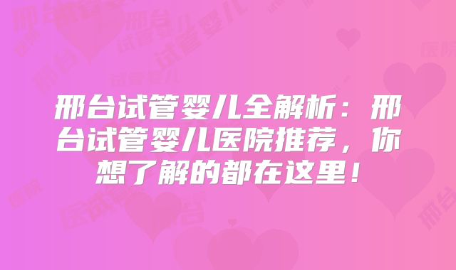 邢台试管婴儿全解析：邢台试管婴儿医院推荐，你想了解的都在这里！