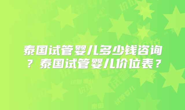 泰国试管婴儿多少钱咨询？泰国试管婴儿价位表？