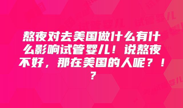 熬夜对去美国做什么有什么影响试管婴儿！说熬夜不好，那在美国的人呢？！？