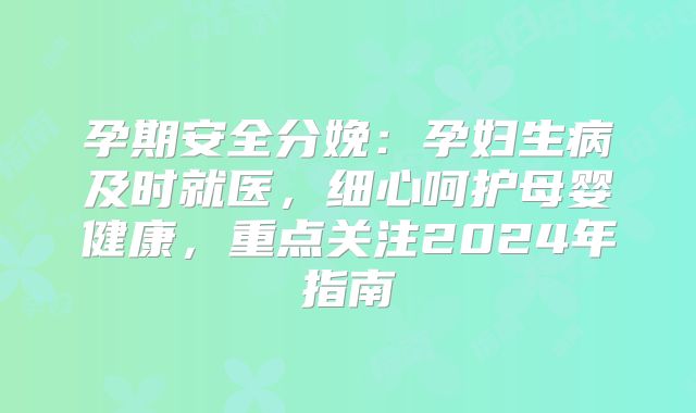 孕期安全分娩:孕妇生病及时就医,细心呵护母婴健康,重点关注2024年指南