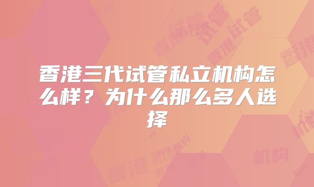 香港三代试管私立机构怎么样？为什么那么多人选择