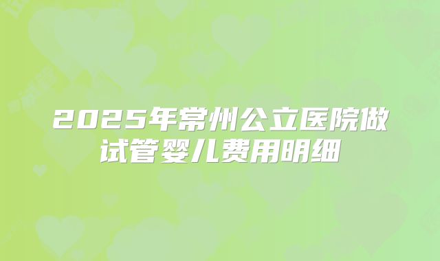 2025年常州公立医院做试管婴儿费用明细