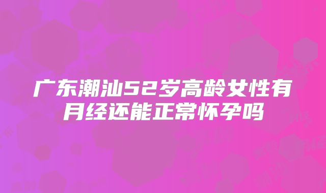 广东潮汕52岁高龄女性有月经还能正常怀孕吗