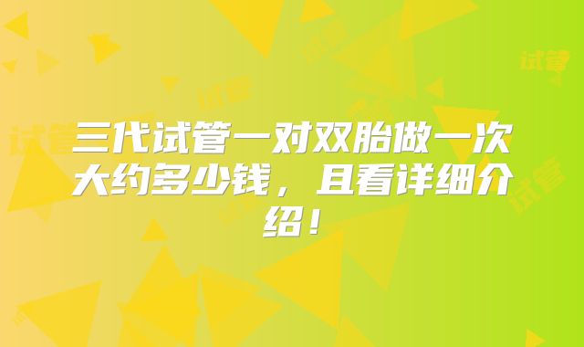 三代试管一对双胎做一次大约多少钱，且看详细介绍！